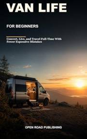 Van Life for Beginners: The Complete Step-by-Step Guide to Converting, Living, and Traveling Full-Time in Your Van