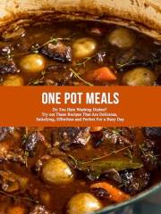One Pot Meals: Do You Hate Washing Dishes? Try out These Recipes That Are Delicious, Satisfying, Effortless and Perfect For a