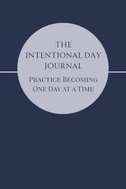The Intentional Day Journal: Practice Becoming - One Day at a Time