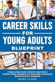 Career Skills for Young Adults Blueprint: A Step-By-Step Guide to Smarter Career Moves, Confident Salary Negotiation, and Sus