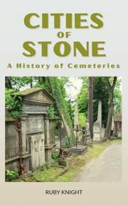 Cities of Stone: A History of Cemeteries: How Cemeteries Reveal the Art, Architecture, and Beliefs of Human Civilization