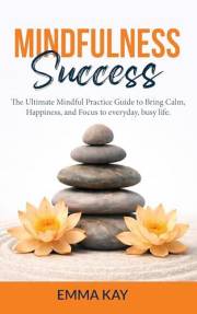 Mindfulness Success: The ultimate mindful practice guide to bring calm, happiness, and focus to everyday, busy life.