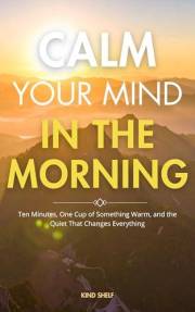 Calm Your Mind in the Morning: Ten Minutes, One Cup of Something Warm, and the Quiet That Changes Everything
