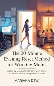 The 20-Minute Evening Reset Method For Working Moms: A Step-By-Step System To Leave Work Stress At The Door And Be Fully Pres