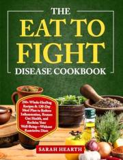 The Eat to Fight Disease Cookbook: 250+ Whole-Healing Recipes & 120-Day Meal Plan to Reduce Inflammation, Restore Gut Health,