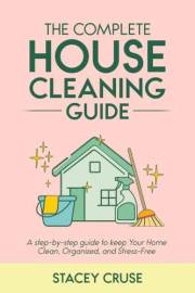 The Complete House Cleaning Guide: A step by step guide to keep your home clean, organized and stress-free