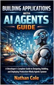 Building Applications with AI Agents Guide: A Developer's Complete Guide to Designing, Building, and Deploying Production-Rea