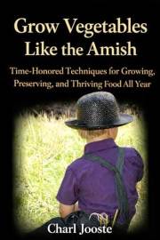 Grow Vegetables Like the Amish: Time-Honored Techniques for Growing, Preserving, and Thriving Food All Year (Gardening, plant