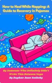 How to Heal While Napping: A Guide to Recovery in Pajamas: By Someone Who Definitely Didn't Write This Between Naps