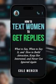 How to Text Women to Get Replies: What to Say, When to Say It, and How to Build Attraction, Keep Her Interested, and Never Ge