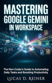 Mastering Google Gemini in Workspace: The Non-Coder's Guide to Automating Daily Tasks and Boosting Productivity (Google Gemin