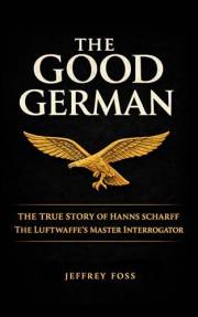 The Good German: The True Story of Hanns Scharff -- The Luftwaffe’s Master Interrogator