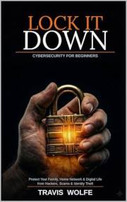 Lock It Down: Cybersecurity for Beginners: How to Protect Your Family, Home Network, and Digital Life from Hackers, Scams, an
