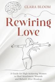 Rewiring Love: A Guide for High-Achieving Women to Heal Attachment Wounds and Rebuild After Breakup