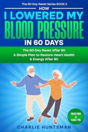 How I Lowered My Blood Pressure in 60 Days: A Simple Plan to Restore Heart Health & Energy After 60 (The 60-Day Reset Series