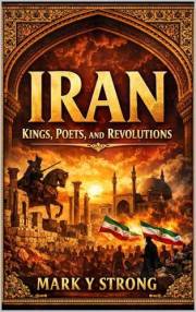 Iran: The Epic History of Persia from Ancient Empires to Modern Power: Kings, Conquests, Poetry, and Revolutions — A Riveting