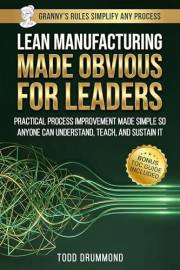 Lean Manufacturing Made Obvious For Leaders: Practical Process Improvement Made So Anyone Can Understand, Teach, And Sustain