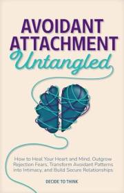 Avoidant Attachment Untangled: How to Heal Your Heart and Mind, Outgrow Rejection Fears, Transform Avoidant Patterns into Int