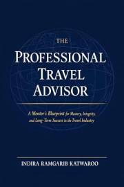 THE PROFESSIONAL TRAVEL ADVISOR: A Mentor's Blueprint for Mastery, Integrity, and Long-Term Success in the Travel Industry