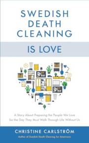 Swedish Death Cleaning is Love: A Story About Preparing the People We Love for the Day They Must Walk Through Life Without Us