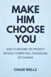 Make Him Choose You: How to Become His Priority without Competing, Convincing, or Chasing (The Psychology of Men Series)