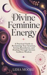 Divine Feminine Energy: A Practical Guide to Reclaiming Your Intuition, Setting Boundaries, and Healing Through Ancient Godde