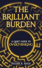 The Brilliant Burden: A Quiet Guide to Overthinking, Anxiety, and Finding Clarity Without Losing Your Depth