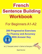 French Sentence Building Workbook for beginners A1-A2: 200 Progressive Exercises for Fluency and Accuracy With Answer Key (Fr