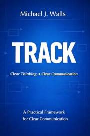 TRACK: Clear Thinking, Clear Communication: A Practical Framework for Clear Communication