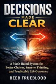 Decisions Made Clear: A Math-Based System for Better Choices, Smarter Thinking, and Predictable Life Outcomes (The Made Clear