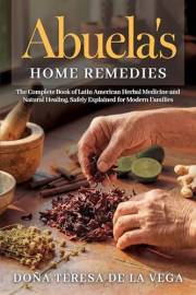 Abuela's Home Remedies: The Complete Book of Latin American Herbal Medicine and Natural Healing, Safely Explained for Modern