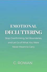 Emotional Decluttering: Stop Overthinking, Set Boundaries, and Let Go of What You Were Never Meant to Carry