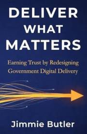 Deliver What Matters: Earning Trust by Redesigning Government Digital Delivery