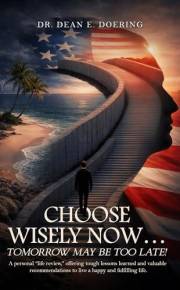 Choose Wisely Now... Tomorrow May Be Too Late!: A Personal “Life Review,” Offering Tough Lessons Learned and Valuable Recomme