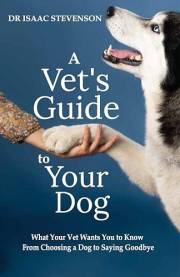 A Vet's Guide to Your Dog: What Your Vet Wants You to Know - From Choosing a Dog to Saying Goodbye (A Vet's Guide Series)