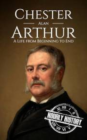 Chester A. Arthur: A Life from Beginning to End (Biographies of US Presidents)
