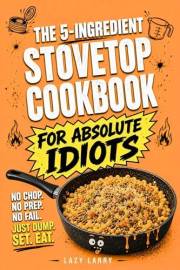 The 5-Ingredient Stovetop Cookbook for Absolute Idiots: No Chop. No Prep. No Fail. Just Dump, Set, Eat. (The Absolute Idiot's