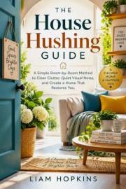 The House Hushing Guide: A Simple Room-by-Room Method to Clear Clutter, Quiet Visual Noise, and Create a Home That Restores Y