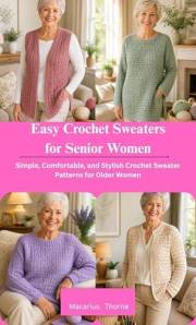 Easy Crochet Sweaters for Senior Women: Simple, Comfortable, and Stylish Crochet Sweater Patterns for Older Women