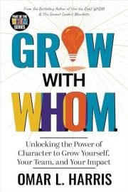 Grow With W.H.O.M. : Unlocking the Power of Character to Grow Yourself, Your Team, and Your Impact (Omar L. Harris Modern Lea