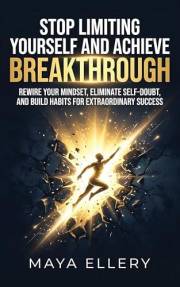 Stop Limiting Yourself and Achieve Breakthrough: Rewire Your Mindset, Eliminate Self-Doubt, and Build Habits for Extraordinar
