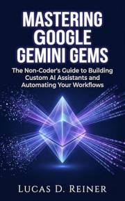 Mastering Google Gemini Gems: The Non-Coder's Guide to Building Custom AI Assistants and Automating Your Workflows (Google Ge