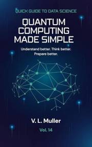 Quantum Computing Made Simple: Understand better. Think better. Prepare better. (Quick Guide to Data Science Book 14)