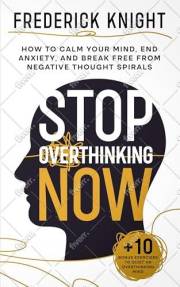 Stop Overthinking Now - How to Calm Your Mind, End Anxiety, and Break Free from Negative Thought Spirals