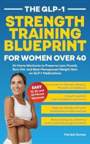 The GLP-1 Strength Training Blueprint for Women Over 40: At-Home Workouts to Preserve Lean Muscle, Burn Fat, and Beat Menopau