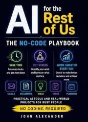 AI for the Rest of Us: The No-Code Playbook for Saving Time, Cutting Stress, and Working Smarter Every Day