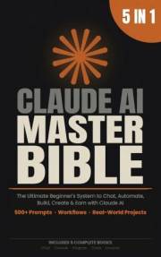Claude AI Master Bible: [5 in 1] The Ultimate Beginner's System to Chat, Automate, Build, Create & Earn with Claude AI | 500+