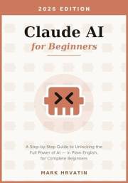 Claude AI for Beginners: A Step-by-Step Guide to Unlocking the Full Power of AI — in Plain English, for Complete Beginners