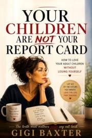 Your Children Are NOT Your Report Card: How to Love Your Adult Children Without Losing Yourself
