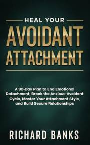 Heal Your Avoidant Attachment: A 90-Day Plan to End Emotional Detachment, Break the Anxious-Avoidant Cycle, Master Your Attac